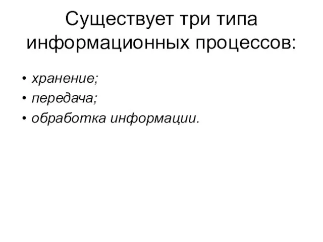 Существует три типа информационных процессов: хранение; передача; обработка информации.