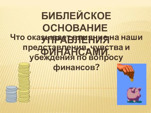 БИБЛЕЙСКОЕ ОСНОВАНИЕ УПРАВЛЕНИЯ ФИНАНСАМИ. Что оказывает влияние на наши представления, чувства и убеждения по вопросу финансов?