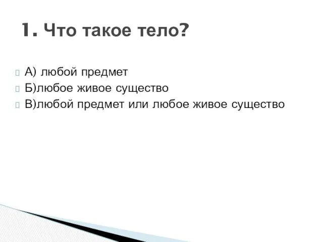 А) любой предмет Б)любое живое существо В)любой предмет или любое живое существо 1. Что такое тело?