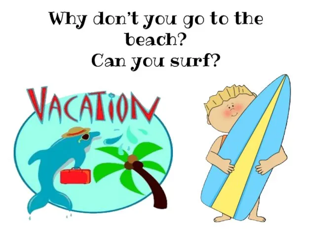 Why don’t you go to the beach? Can you surf?