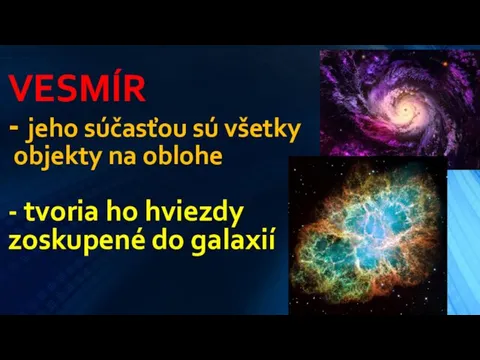 VESMÍR - jeho súčasťou sú všetky objekty na oblohe - tvoria ho hviezdy zoskupené do galaxií