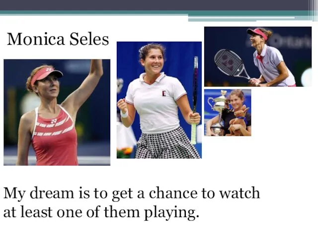 Monica Seles My dream is to get a chance to watch at least