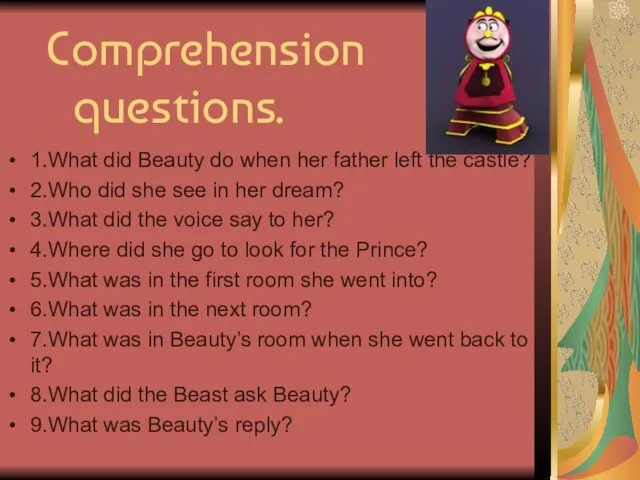 Comprehension questions. 1.What did Beauty do when her father left the castle? 2.Who