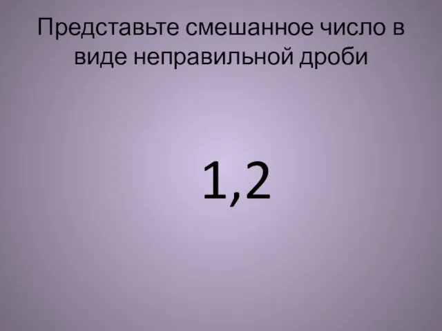 Представьте смешанное число в виде неправильной дроби 1,2