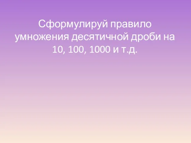 Сформулируй правило умножения десятичной дроби на 10, 100, 1000 и т.д.