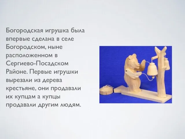 Богородская игрушка была впервые сделана в селе Богородском, ныне расположенном в Сергиево-Посадском Районе.