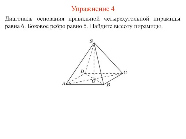 Упражнение 4 Диагональ основания правильной четырехугольной пирамиды равна 6. Боковое ребро равно 5. Найдите высоту пирамиды.