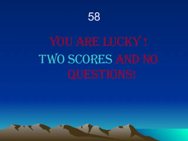58 You are lucky ! Two scores and no questions!