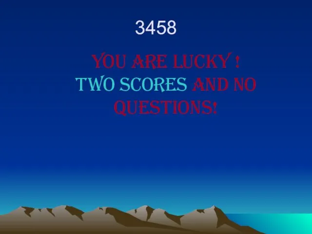 3458 You are lucky ! Two scores and no questions!
