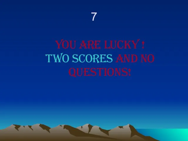 7 You are lucky ! Two scores and no questions!