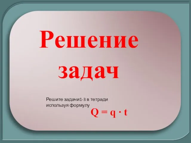 Решение задач Решите задачи1-3 в тетради используя формулу Q = q ∙ t
