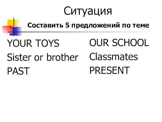 Ситуация YOUR TOYS Sister or brother PAST OUR SCHOOL Classmates PRESENT Составить 5 предложений по теме