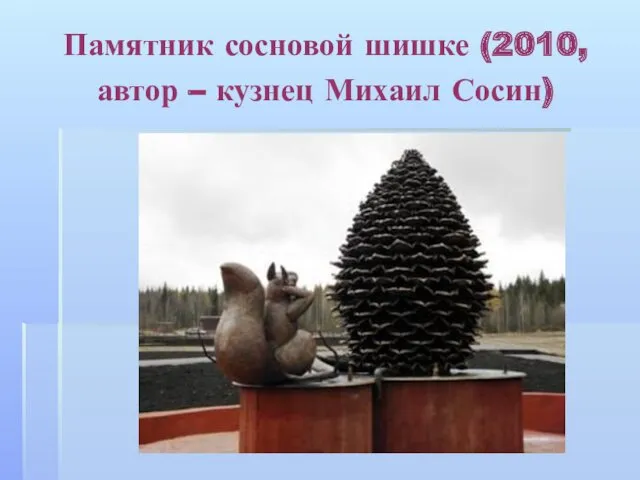 Памятник сосновой шишке (2010, автор – кузнец Михаил Сосин)