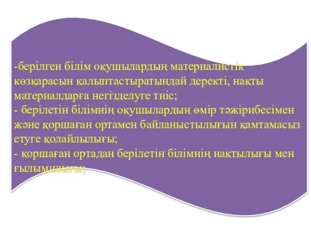 -берілген білім оқушылардың материалистік көзқарасын қалыптастыратындай деректі, нақты материалдарға негізделуге