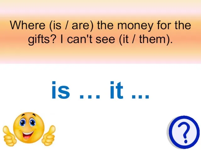 Where (is / are) the money for the gifts? I can't see (it