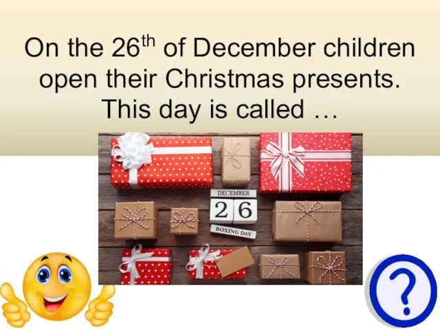 On the 26th of December children open their Christmas presents. This day is called …