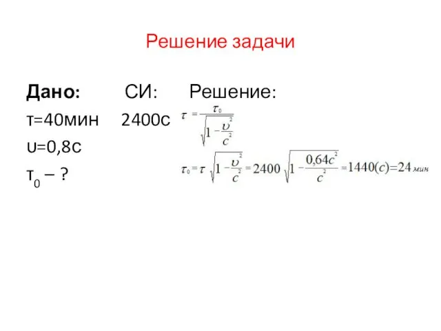 Решение задачи Дано: СИ: Решение: τ=40мин 2400с υ=0,8с τ0 – ?