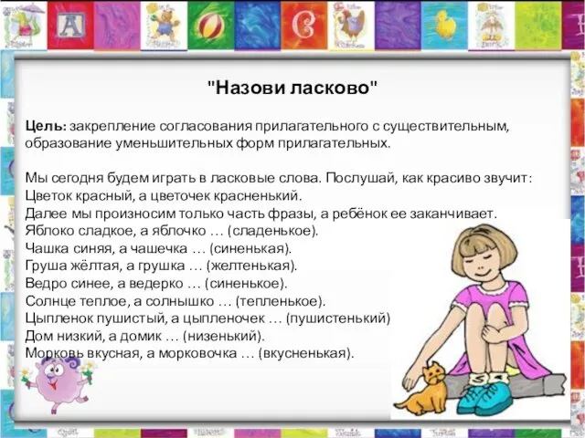 "Назови ласково" Цель: закрепление согласования прилагательного с существительным, образование уменьшительных