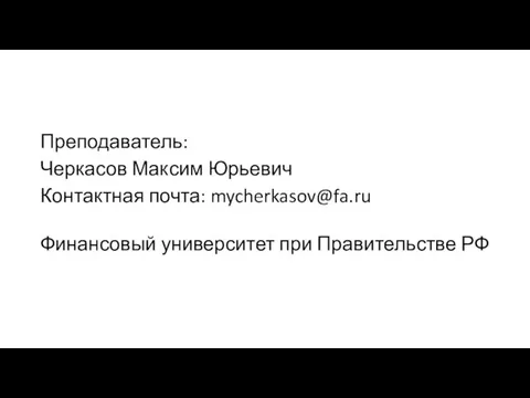 Преподаватель: Черкасов Максим Юрьевич Контактная почта: mycherkasov@fa.ru Финансовый университет при Правительстве РФ