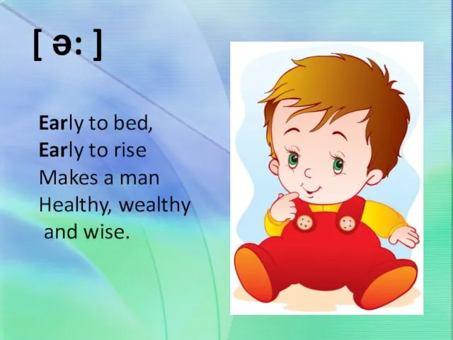 Early to bed, Early to rise Makes a man Healthy, wealthy and wise. [ ə: ]