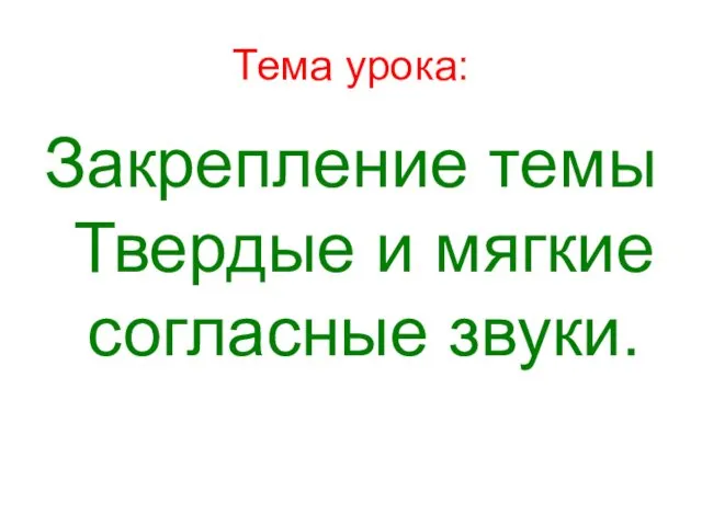 Тема урока: Закрепление темы Твердые и мягкие согласные звуки.