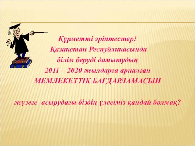 Құрметті әріптестер! Қазақстан Республикасында білім беруді дамытудың 2011 – 2020