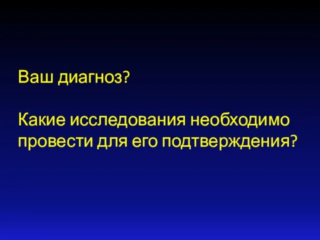 Ваш диагноз? Какие исследования необходимо провести для его подтверждения?