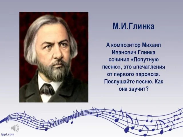 М.И.Глинка А композитор Михаил Иванович Глинка сочинил «Попутную песню», это