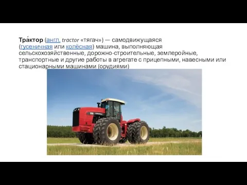 Тра́ктор (англ. tractor «тягач») — самодвижущаяся (гусеничная или колёсная) машина, выполняющая сельскохозяйственные, дорожно-строительные,