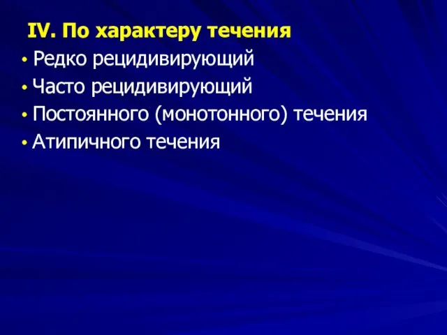 IV. По характеру течения Редко рецидивирующий Часто рецидивирующий Постоянного (монотонного) течения Атипичного течения