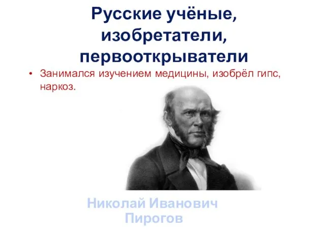 Русские учёные, изобретатели, первооткрыватели Занимался изучением медицины, изобрёл гипс, наркоз. Николай Иванович Пирогов