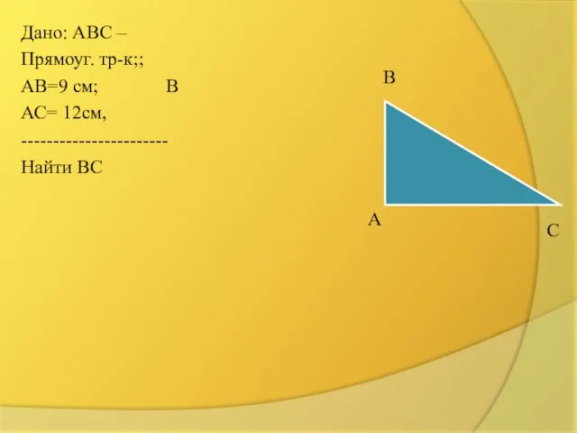 В Дано: АВС – Прямоуг. тр-к;; АВ=9 см; В АС= 12см, ----------------------- Найти ВС А С