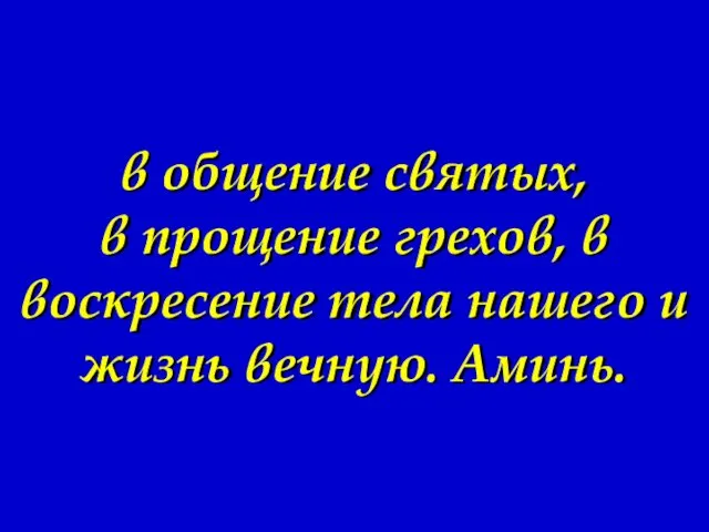 в общение святых, в прощение грехов, в воскресение тела нашего и жизнь вечную. Аминь.