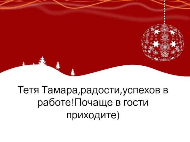 Тетя Тамара,радости,успехов в работе!Почаще в гости приходите)