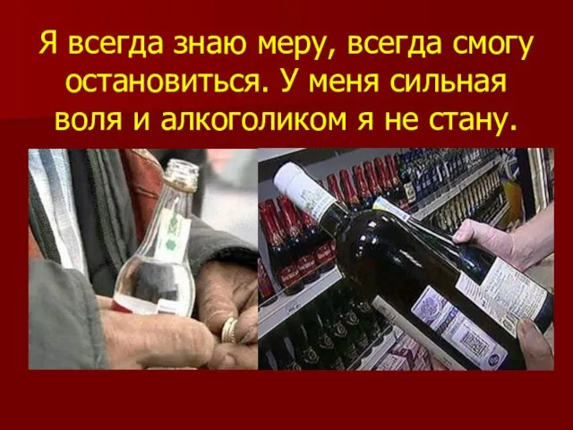 Я всегда знаю меру, всегда смогу остановиться. У меня сильная воля и алкоголиком я не стану.