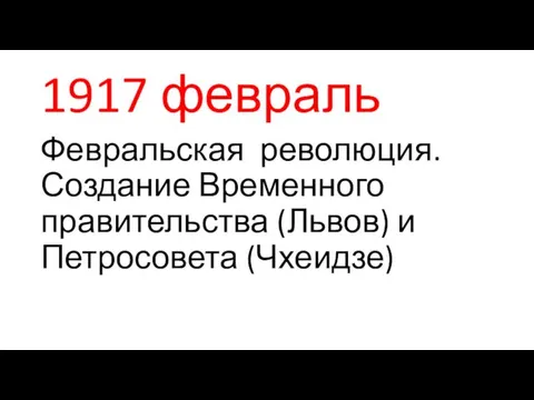 1917 февраль Февральская революция. Создание Временного правительства (Львов) и Петросовета (Чхеидзе)