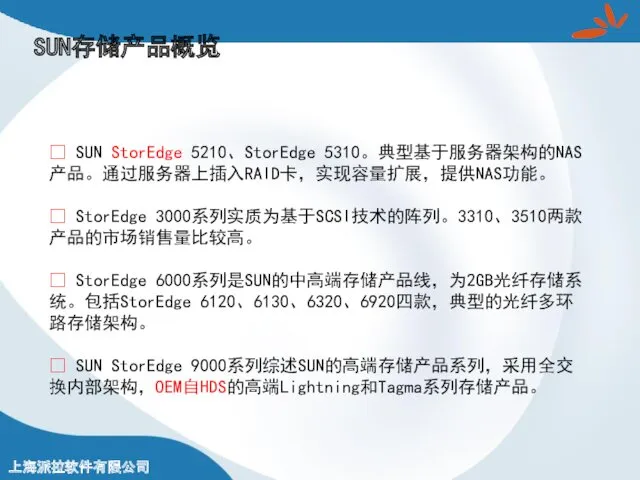 SUN存储产品概览 ? SUN StorEdge 5210、StorEdge 5310。典型基于服务器架构的NAS产品。通过服务器上插入RAID卡，实现容量扩展，提供NAS功能。 ? StorEdge 3000系列实质为基于SCSI技术的阵列。3310、3510两款产品的市场销售量比较高。 ?