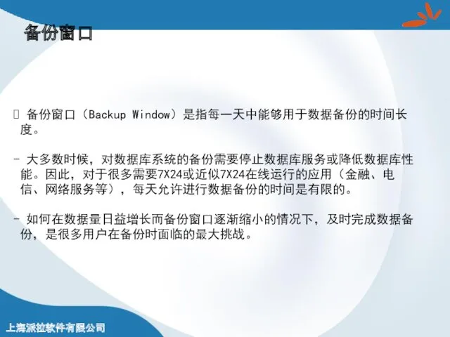 备份窗口 备份窗口（Backup Window）是指每一天中能够用于数据备份的时间长度。 大多数时候，对数据库系统的备份需要停止数据库服务或降低数据库性能。因此，对于很多需要7X24或近似7X24在线运行的应用（金融、电信、网络服务等），每天允许进行数据备份的时间是有限的。 如何在数据量日益增长而备份窗口逐渐缩小的情况下，及时完成数据备份，是很多用户在备份时面临的最大挑战。