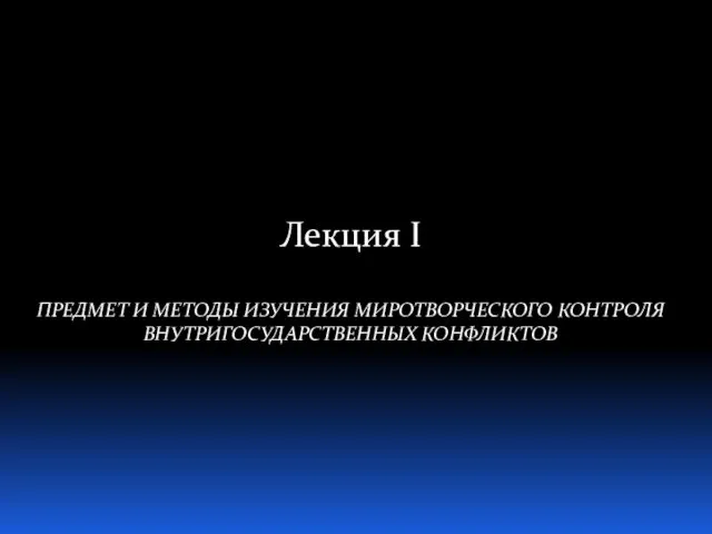 Лекция I ПРЕДМЕТ И МЕТОДЫ ИЗУЧЕНИЯ МИРОТВОРЧЕСКОГО КОНТРОЛЯ ВНУТРИГОСУДАРСТВЕННЫХ КОНФЛИКТОВ