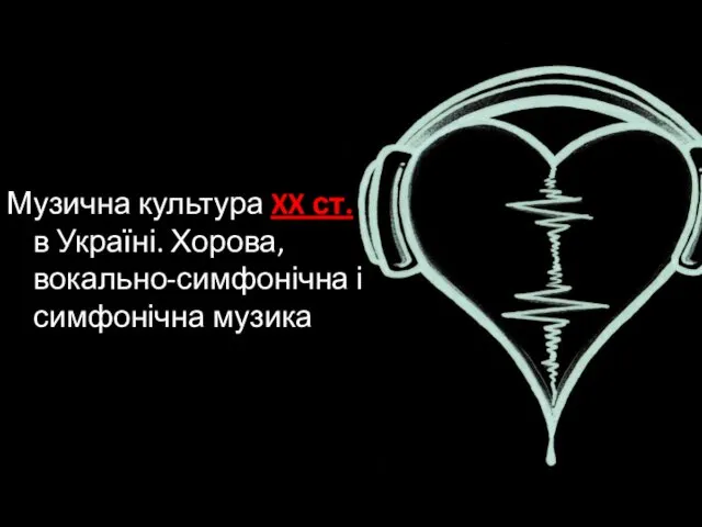 Музична культура XX ст. в Україні. Хорова, вокально-симфонічна і симфонічна музика