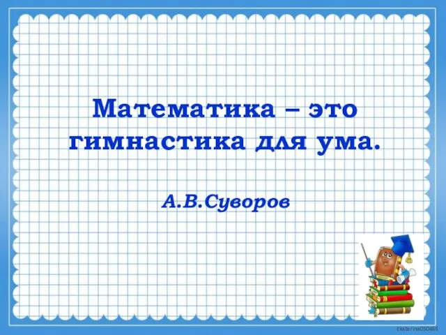 Математика – это гимнастика для ума. А.В.Суворов