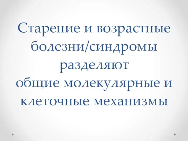 Старение и возрастные болезни/синдромы разделяют общие молекулярные и клеточные механизмы