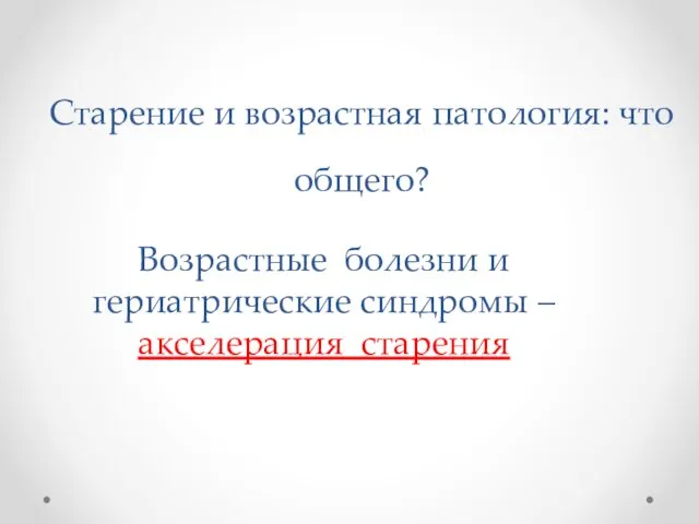 Старение и возрастная патология: что общего? Возрастные болезни и гериатрические синдромы – акселерация старения