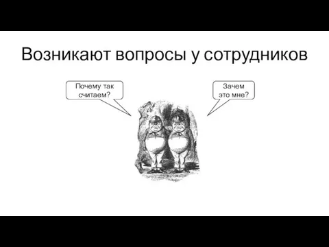 Возникают вопросы у сотрудников Зачем это мне? Почему так считаем?