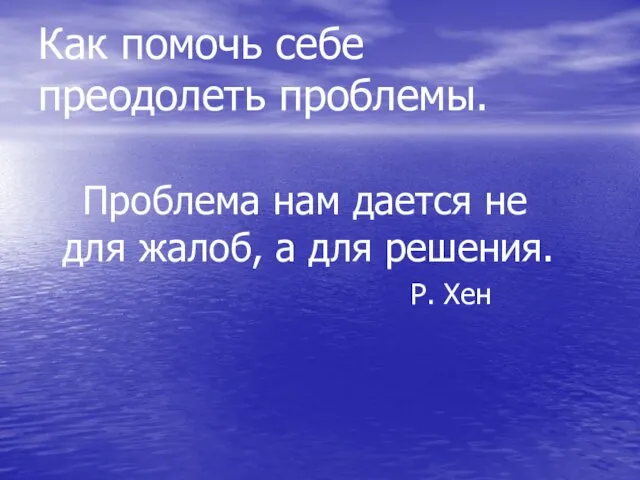 Как помочь себе преодолеть проблемы. Проблема нам дается не для жалоб, а для решения. Р. Хен