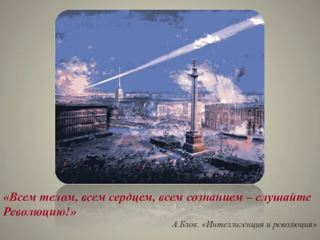 «Всем телом, всем сердцем, всем сознанием – слушайте Революцию!» А.Блок. «Интеллигенция и революция»