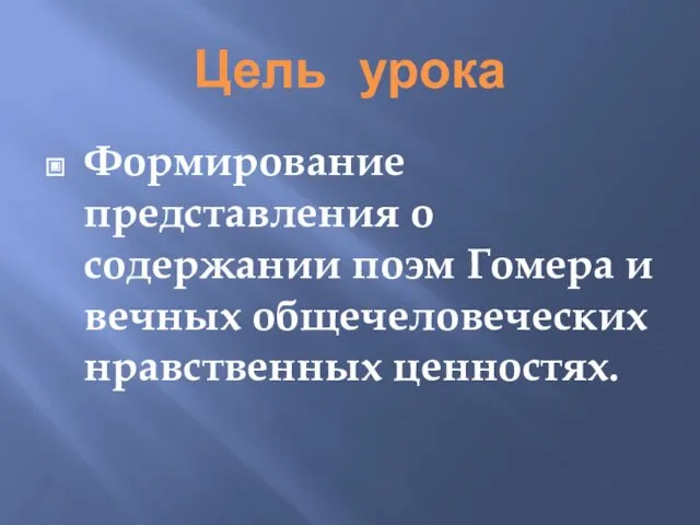 Цель урока Формирование представления о содержании поэм Гомера и вечных общечеловеческих нравственных ценностях.