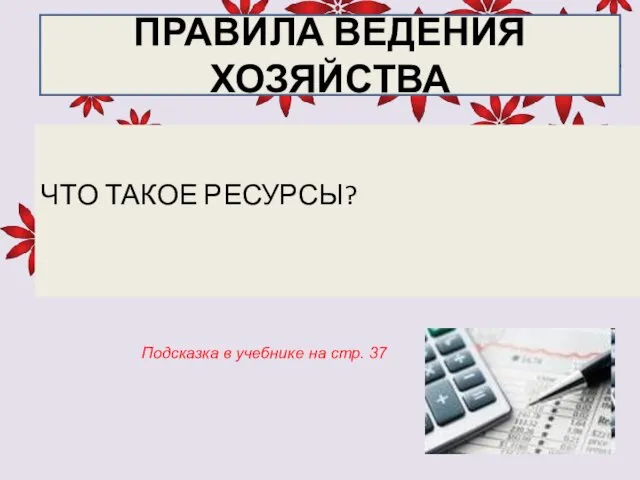 ЧТО ТАКОЕ РЕСУРСЫ? ПРАВИЛА ВЕДЕНИЯ ХОЗЯЙСТВА Подсказка в учебнике на стр. 37