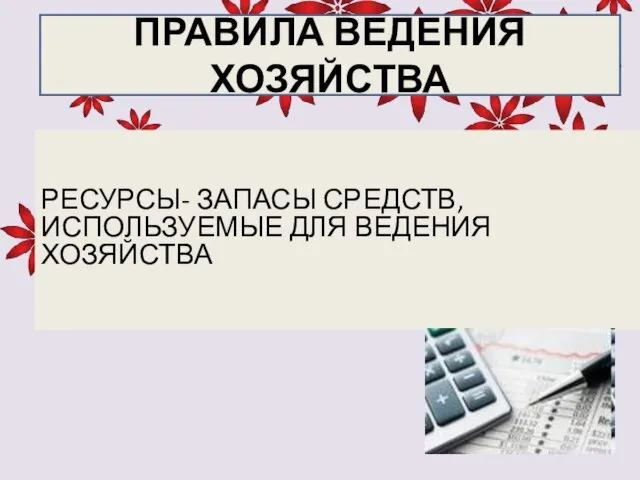 РЕСУРСЫ- ЗАПАСЫ СРЕДСТВ, ИСПОЛЬЗУЕМЫЕ ДЛЯ ВЕДЕНИЯ ХОЗЯЙСТВА ПРАВИЛА ВЕДЕНИЯ ХОЗЯЙСТВА