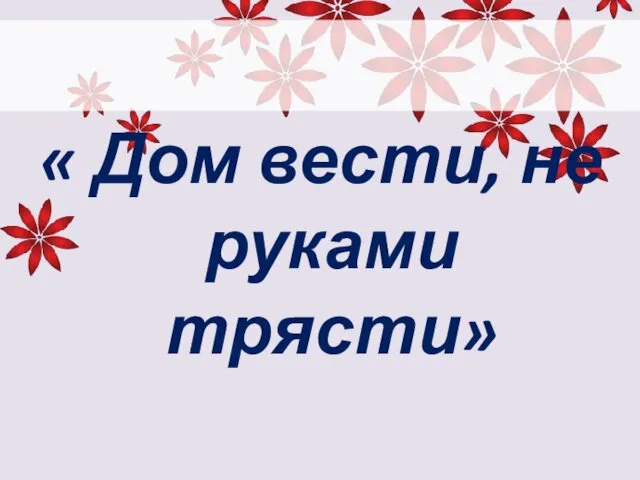 « Дом вести, не руками трясти»